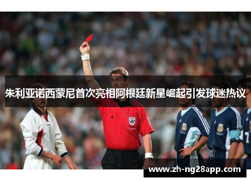 朱利亚诺西蒙尼首次亮相阿根廷新星崛起引发球迷热议