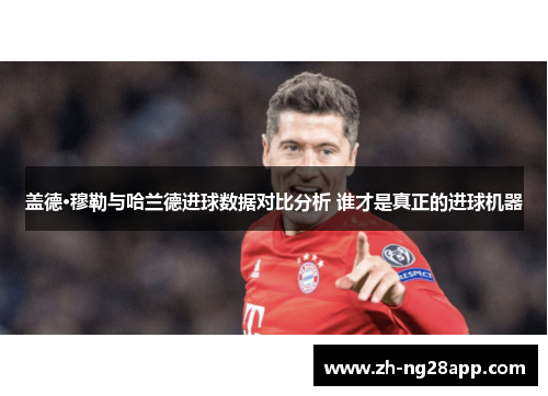 盖德·穆勒与哈兰德进球数据对比分析 谁才是真正的进球机器