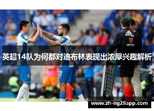 英超14队为何都对迪布林表现出浓厚兴趣解析