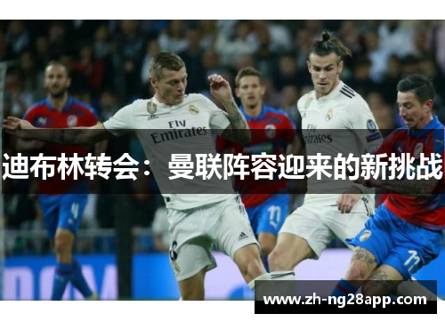 迪布林转会：曼联阵容迎来的新挑战