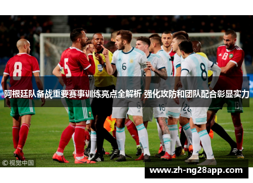 阿根廷队备战重要赛事训练亮点全解析 强化攻防和团队配合彰显实力