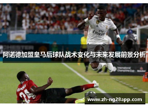阿诺德加盟皇马后球队战术变化与未来发展前景分析