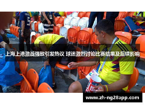 上海上港激战强敌引发热议 球迷激烈讨论比赛结果及后续影响