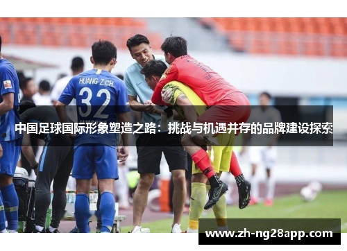 中国足球国际形象塑造之路：挑战与机遇并存的品牌建设探索