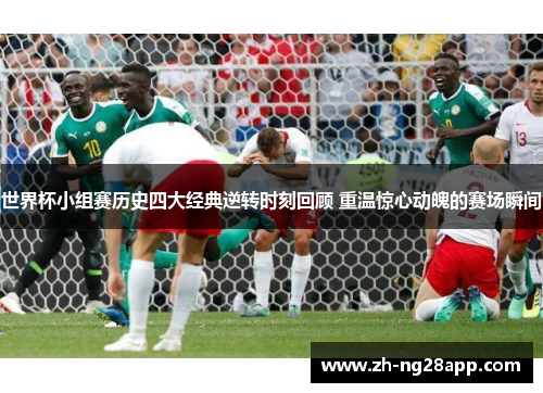世界杯小组赛历史四大经典逆转时刻回顾 重温惊心动魄的赛场瞬间