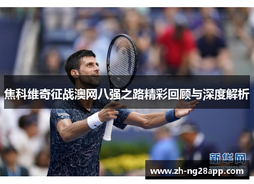 焦科维奇征战澳网八强之路精彩回顾与深度解析