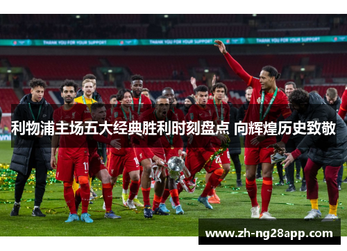 利物浦主场五大经典胜利时刻盘点 向辉煌历史致敬