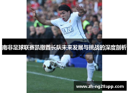 南非足球联赛凯撒酋长队未来发展与挑战的深度剖析