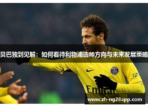 贝巴独到见解：如何看待利物浦选帅方向与未来发展策略