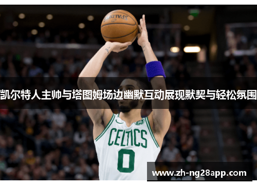 凯尔特人主帅与塔图姆场边幽默互动展现默契与轻松氛围