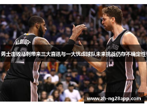 勇士击败马刺带来三大喜讯与一大忧虑球队未来挑战仍存不确定性