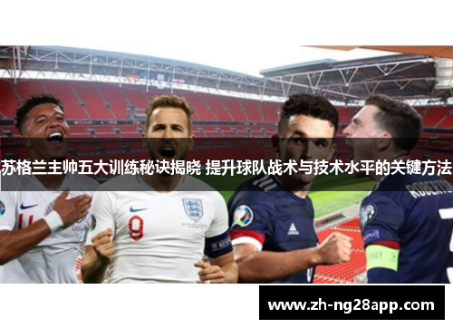 苏格兰主帅五大训练秘诀揭晓 提升球队战术与技术水平的关键方法