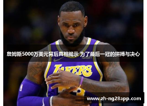 詹姆斯5000万美元背后真相揭示 为了最后一冠的拼搏与决心