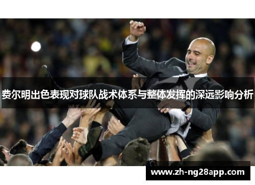 费尔明出色表现对球队战术体系与整体发挥的深远影响分析