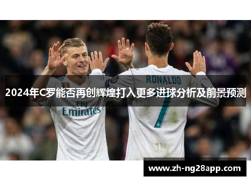 2024年C罗能否再创辉煌打入更多进球分析及前景预测