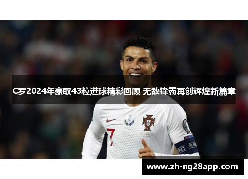 C罗2024年豪取43粒进球精彩回顾 无敌锋霸再创辉煌新篇章