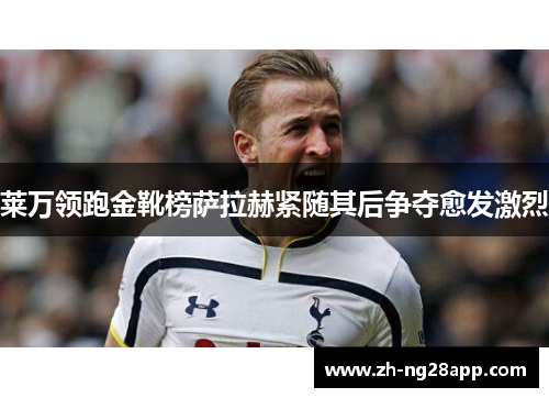 莱万领跑金靴榜萨拉赫紧随其后争夺愈发激烈
