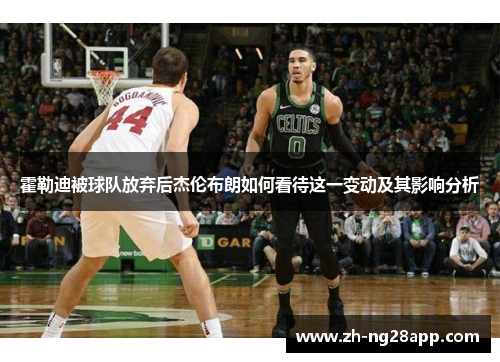霍勒迪被球队放弃后杰伦布朗如何看待这一变动及其影响分析