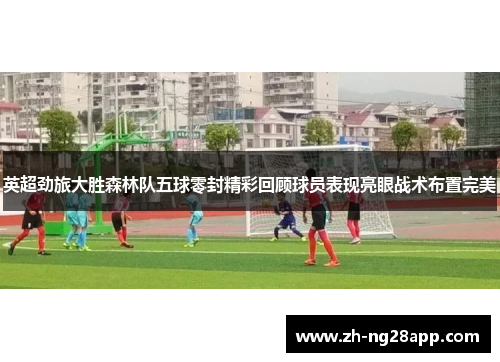 英超劲旅大胜森林队五球零封精彩回顾球员表现亮眼战术布置完美