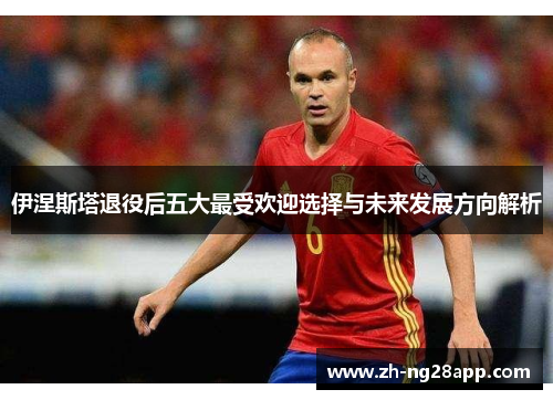 伊涅斯塔退役后五大最受欢迎选择与未来发展方向解析