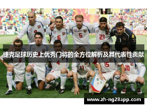 捷克足球历史上优秀门将的全方位解析及其代表性贡献