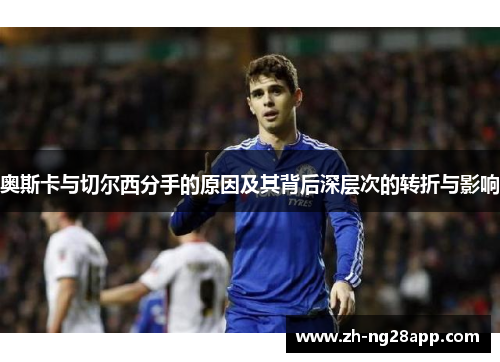 奥斯卡与切尔西分手的原因及其背后深层次的转折与影响