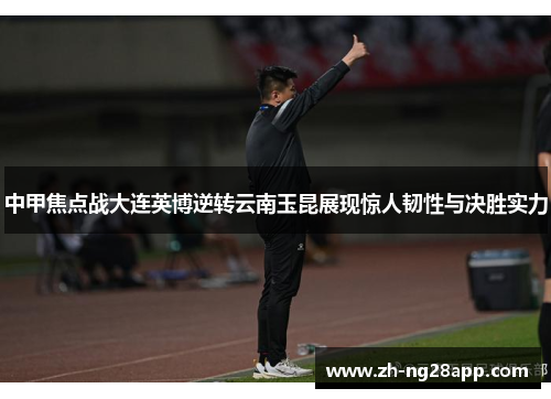 中甲焦点战大连英博逆转云南玉昆展现惊人韧性与决胜实力