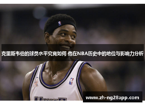 克里斯韦伯的球员水平究竟如何 他在NBA历史中的地位与影响力分析