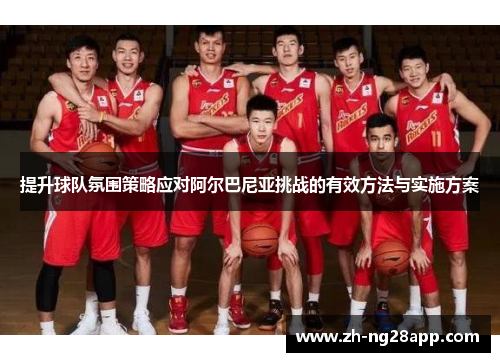 提升球队氛围策略应对阿尔巴尼亚挑战的有效方法与实施方案