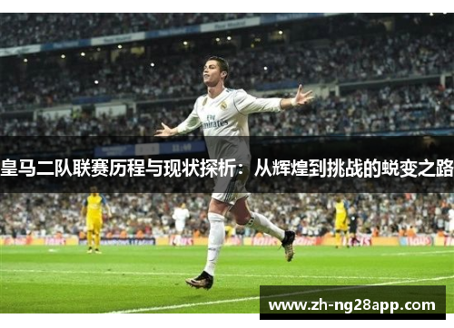 皇马二队联赛历程与现状探析：从辉煌到挑战的蜕变之路