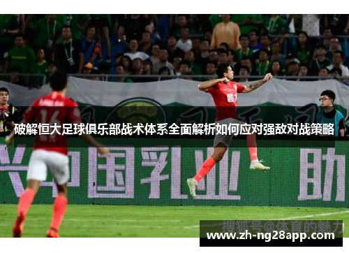 破解恒大足球俱乐部战术体系全面解析如何应对强敌对战策略