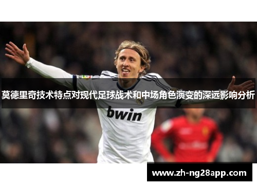 莫德里奇技术特点对现代足球战术和中场角色演变的深远影响分析