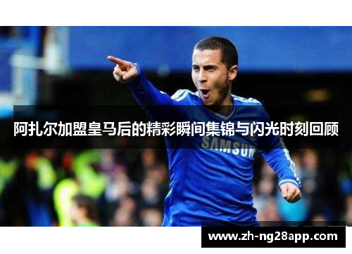 阿扎尔加盟皇马后的精彩瞬间集锦与闪光时刻回顾