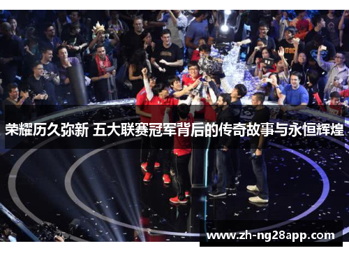 荣耀历久弥新 五大联赛冠军背后的传奇故事与永恒辉煌