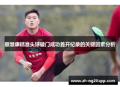 蔡慧康精准头球破门成功首开纪录的关键因素分析