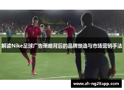 解读Nike足球广告策略背后的品牌塑造与市场营销手法 解读Nike足球广告策略背后的品牌塑造与市场营销手法
