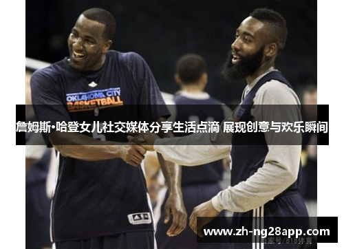 詹姆斯·哈登女儿社交媒体分享生活点滴 展现创意与欢乐瞬间 詹姆斯·哈登女儿社交媒体分享生活点滴 展现创意与欢乐瞬间