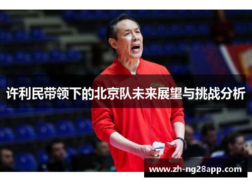 许利民带领下的北京队未来展望与挑战分析 许利民带领下的北京队未来展望与挑战分析