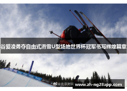 谷爱凌勇夺自由式滑雪U型场地世界杯冠军书写辉煌篇章 谷爱凌勇夺自由式滑雪U型场地世界杯冠军书写辉煌篇章
