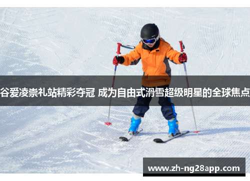 谷爱凌崇礼站精彩夺冠 成为自由式滑雪超级明星的全球焦点 谷爱凌崇礼站精彩夺冠 成为自由式滑雪超级明星的全球焦点