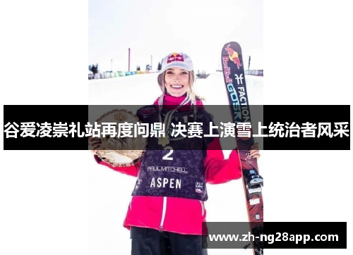 谷爱凌崇礼站再度问鼎 决赛上演雪上统治者风采 谷爱凌崇礼站再度问鼎 决赛上演雪上统治者风采