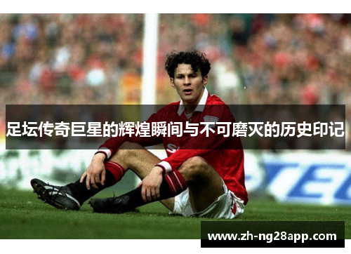足坛传奇巨星的辉煌瞬间与不可磨灭的历史印记 足坛传奇巨星的辉煌瞬间与不可磨灭的历史印记