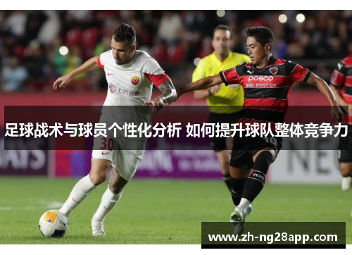 足球战术与球员个性化分析 如何提升球队整体竞争力 足球战术与球员个性化分析 如何提升球队整体竞争力