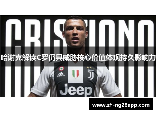 哈谢克解读C罗仍具威胁核心价值体现持久影响力 哈谢克解读C罗仍具威胁核心价值体现持久影响力