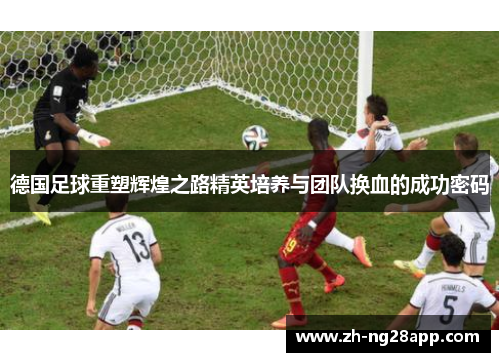 德国足球重塑辉煌之路精英培养与团队换血的成功密码 德国足球重塑辉煌之路精英培养与团队换血的成功密码