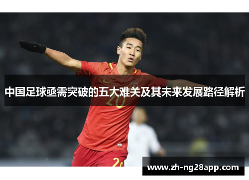 中国足球亟需突破的五大难关及其未来发展路径解析 中国足球亟需突破的五大难关及其未来发展路径解析