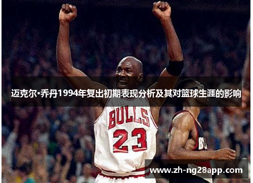 迈克尔·乔丹1994年复出初期表现分析及其对篮球生涯的影响 迈克尔·乔丹1994年复出初期表现分析及其对篮球生涯的影响