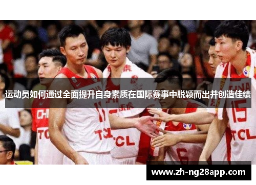 运动员如何通过全面提升自身素质在国际赛事中脱颖而出并创造佳绩
